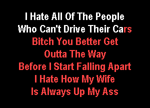 I Hate All Of The People
Who Can't Drive Their Cars
Bitch You Better Get
Outta The Way
Before I Start Falling Apart
I Hate How My Wife
Is Always Up My Ass