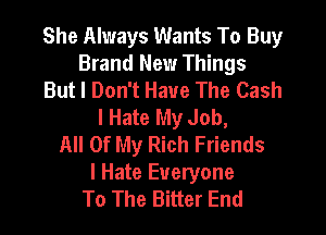 She Always Wants To Buy
Brand New Things
But I Don't Have The Cash
I Hate My Job,

All Of My Rich Friends
I Hate Everyone
To The Bitter End