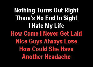 Nothing Turns Out Right
There's No End In Sight
I Hate My Life
How Come I Never Get Laid

Nice Guys Always Lose
How Could She Have

Another Headache l