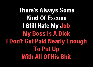 There's Always Some
Kind Of Excuse
lStill Hate My Job
My Boss Is A Dick

I Don't Get Paid Nearly Enough
To Put Up
With All Of His Shit