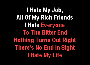 I Hate My Job,
All Of My Rich Friends

I Hate Everyone
To The Bitter End

Nothing Turns Out Right
There's No End In Sight
I Hate My Life