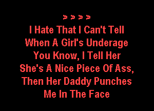 3333

I Hate That I Can't Tell
When A Girl's Underage

You Know, I Tell Her
She's A Nice Piece Of Ass,
Then Her Daddy Punches

Me In The Face