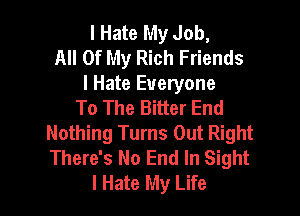 I Hate My Job,
All Of My Rich Friends

I Hate Everyone
To The Bitter End

Nothing Turns Out Right
There's No End In Sight
I Hate My Life