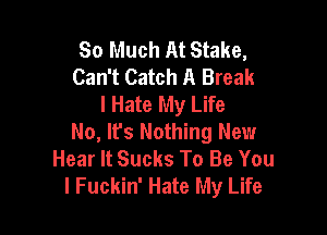 So Much At Stake,
Can't Catch A Break
I Hate My Life

No, Ifs Nothing New
Hear It Sucks To Be You
I Fuckin' Hate My Life