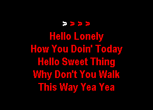 3333

Hello Lonely
How You Doin' Today

Hello Sweet Thing
Why Don't You Walk
This Way Yea Yea