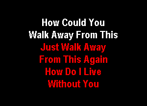 How Could You
Walk Away From This
Just Walk Away

From This Again
How Do I Live
Without You