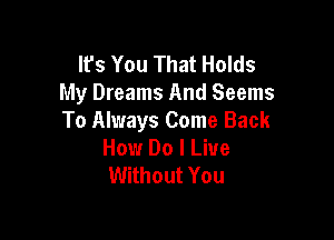 It's You That Holds
My Dreams And Seems

To Always Come Back
How Do I Live
Without You