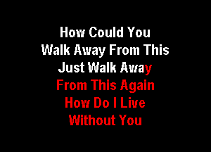 How Could You
Walk Away From This
Just Walk Away

From This Again
How Do I Live
Without You