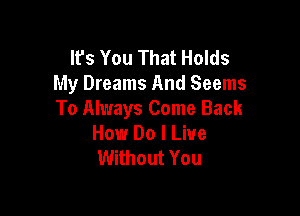 It's You That Holds
My Dreams And Seems

To Always Come Back
How Do I Live
Without You