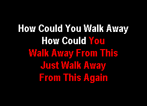 How Could You Walk Away
How Could You
Walk Away From This

Just Walk Away
From This Again