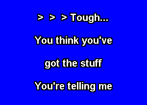 3' Tough...
You think you've

got the stuff

You're telling me