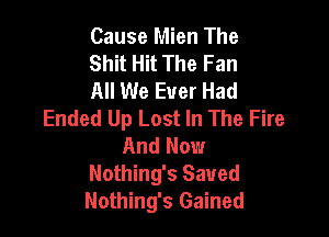 Cause Mien The
Shit Hit The Fan
All We Ever Had

Ended Up Lost In The Fire
And Now
Nothing's Saved
Nothing's Gained