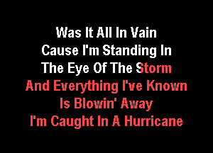 Was It All In Vain
Cause I'm Standing In
The Eye Of The Storm

And Everything I've Known
Is Blowin' Away
I'm Caught In A Hurricane