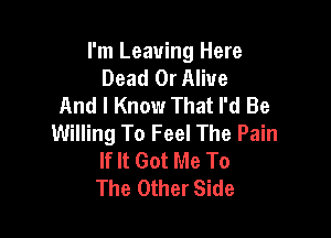 I'm Leaving Here
Dead Or Alive
And I Know That I'd Be

Willing To Feel The Pain
If It Got Me To
The Other Side