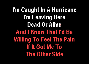 I'm Caught In A Hurricane
I'm Leaving Here
Dead Or Alive
And I Know That I'd Be

Willing To Feel The Pain
If It Got Me To
The Other Side