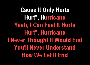 Cause It Only Hurts
Hurt, Hurricane
Yeah, I Can Feel It Hurts
Hurt, Hurricane
I Never Thought It Would End
You'll Never Understand
How We Let It End