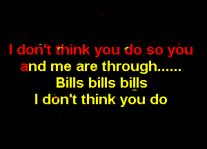 I dori't think you do so you
and me are through ......

Bills bills bills
I dbn't think you do