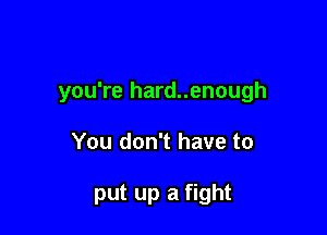 you're hard..enough

You don't have to

put up a fight