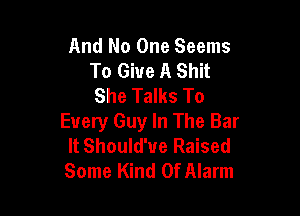 And No One Seems
To Give A Shit
She Talks To

Every Guy In The Bar
It Should'ue Raised
Some Kind Of Alarm