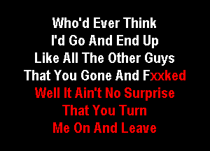 Who'd Ever Think
I'd Go And End Up
Like All The Other Guys
That You Gone And Fxxked

Well It Ain't No Surprise
That You Turn
Me On And Leave