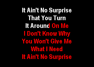 It Ain't No Surprise
That You Turn
It Around On Me
I Don't Know Why

You Won't Give Me
What I Need
It Ain't No Surprise