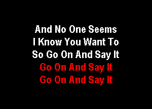 And No One Seems
I Know You Want To
So Go On And Say It

Go On And Say It
Go On And Say It