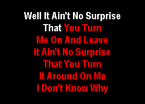 Well It Ain't No Surprise
That You Turn
Me On And Leave

It Ain't No Surprise
That You Turn
It Around On Me
I Don't Know Why