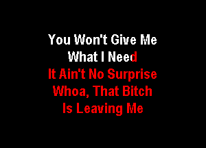 You Won't Give Me
What I Need

It Ain't No Surprise
Whoa, That Bitch
Is Leaving Me