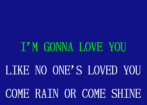 PM GONNA LOVE YOU
LIKE N0 ONES LOVED YOU
COME RAIN 0R COME SHINE