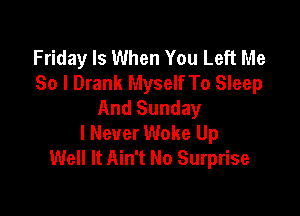 Friday Is When You Left Me
So I Drank Myself To Sleep
And Sunday

I Never Woke Up
Well It Ain't No Surprise