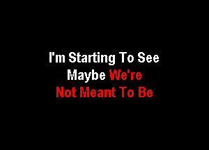 I'm Starting To See
Maybe We're

Not Meant To Be