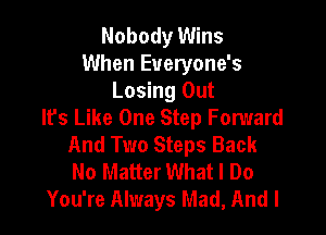 Nobody Wins
When Eueryone's
Losing Out
It's Like One Step Fomard

And Two Steps Back
No Matter What I Do
You're Always Mad, And I