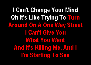 I Can't Change Your Mind
Oh It's Like Trying To Turn
Around On A One Way Street
I Can't Give You
What You Want
And It's Killing Me, And I
I'm Starting To See