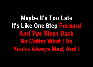 Maybe Ifs Too Late
It's Like One Step Forward
And Two Steps Back

No Matter What I Do
You're Always Mad, And I