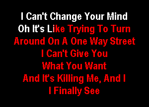 I Can't Change Your Mind
Oh It's Like Trying To Turn
Around On A One Way Street
I Can't Give You
What You Want
And It's Killing Me, And I
I Finally See