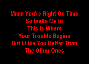 Mmm You're Right On Time
So Invite Me In
This Is Where

Your Trouble Begins
But I Like You Better Than
The Other Ones