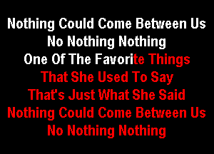 Nothing Could Come Between Us
No Nothing Nothing
One Of The Favorite Things
That She Used To Say
That's Just What She Said
Nothing Could Come Between Us
No Nothing Nothing