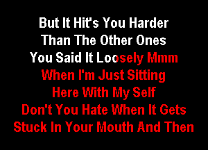 But It Hit's You Harder
Than The Other Ones
You Said It Loosely Mmm
When I'm Just Sitting
Here With My Self
Don't You Hate When It Gets
Stuck In Your Mouth And Then