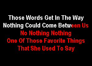 Those Words Get In The Way
Nothing Could Come Between Us
No Nothing Nothing

One Of Those Favorite Things
That She Used To Say