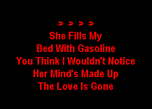 3333

She Fills My
Bed With Gasoline

You Think I Wouldn't Notice
Her Mind's Made Up
The Love Is Gone