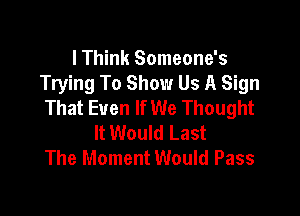 I Think Someone's
Trying To Show Us A Sign
That Even If We Thought

It Would Last
The Moment Would Pass