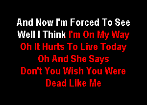 And Now I'm Forced To See
Well I Think I'm On My Way
0h It Hurts To Live Today

0h And She Says
Don't You Wish You Were
Dead Like Me