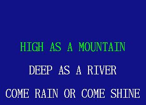 HIGH AS A MOUNTAIN
DEEP AS A RIVER
COME RAIN 0R COME SHINE