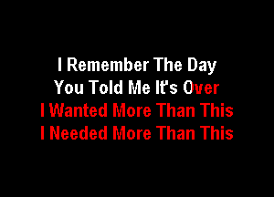 I Remember The Day
You Told Me Ifs Over

lWanted More Than This
I Needed More Than This