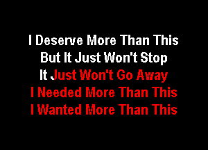 l Deserve More Than This
But It Just Won't Stop
It Just Won't Go Away

I Needed More Than This

I Wanted More Than This