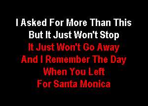 lAsked For More Than This
But It Just Won't Stop
It Just Won't Go Away

And I Remember The Day
When You Left
For Santa Monica