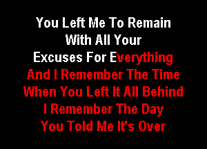 You Left Me To Remain
With All Your
Excuses For Everything
And I Remember The Time
When You Left It All Behind
I Remember The Day
You Told Me It's Over