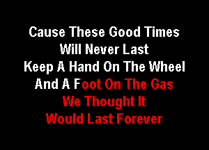 Cause These Good Times
Will Never Last
Keep A Hand On The Wheel

And A Foot On The Gas
We Thought It
Would Last Forever