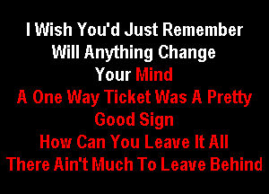 I Wish You'd Just Remember
Will Anything Change
Your Mind
A One Way Ticket Was A Pretty
Good Sign
How Can You Leave It All
There Ain't Much To Leave Behind