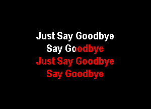 Just Say Goodbye
Say Goodbye

Just Say Goodbye
Say Goodbye